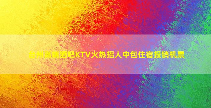 台州高端酒吧KTV火热招人中包住宿报销机票